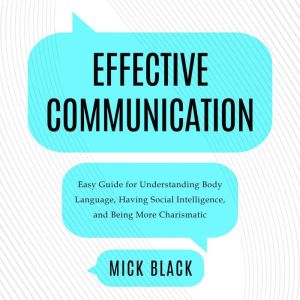 Effective Communication: Easy Guide For Understanding Body Language, Having Social Intelligence, And Being More Charismatic, Mick Black