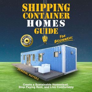 Shipping Container Homes Guide For Beginners: Create a Sustainable Homestead, Stop Paying Rent, and Live Comfortably, Dominic Mayers