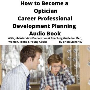 How to Become a Optician Career Professional Development Planning Audio Book: With Job Interview Preparation & Coaching Guide for Men, Women, Teens & Young Adults, Brian Mahoney