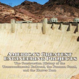 America's Greatest Engineering Projects: The Construction History of the Transcontinental Railroad, the Panama Canal, and the Hoover Dam, Charles River Editors