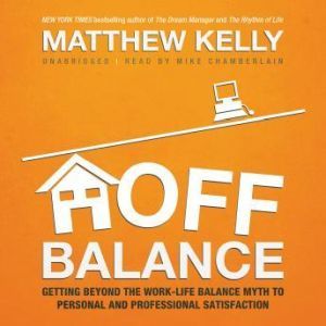 Off Balance: Getting beyond the WorkLife Balance Myth to Personal and Professional Satisfaction, Matthew Kelly