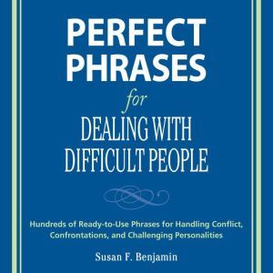 Perfect Phrases for Dealing with Difficult People: Hundreds of Ready-to-Use Phrases for Handling Conflict, Confrontations and Challenging Personalities, Susan Benjamin