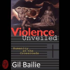Violence Unveiled: Humanity at the Crossroads, Gil Bailie