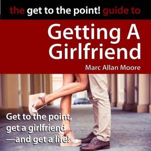 The Get to the Point! Guide to Getting A Girlfriend, Marc Allan Moore