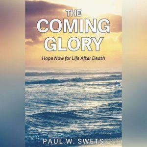 The Coming Glory: Hope Now for Life After Death, Paul W. Swets