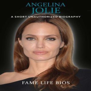 Angelina Jolie: A Short Unauthorized Biography, Fame Life Bios