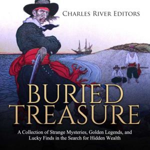 Buried Treasure: A Collection of Strange Mysteries, Golden Legends, and Lucky Finds in the Search for Hidden Wealth, Charles River Editors