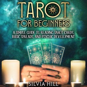 Tarot for Beginners: A Simple Guide to Reading Tarot Cards, Basic Spreads, and Psychic Development, Silvia Hill