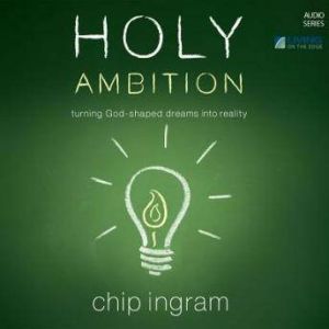 Holy Ambition: Turning God-Shaped Dreams into Reality, Chip Ingram