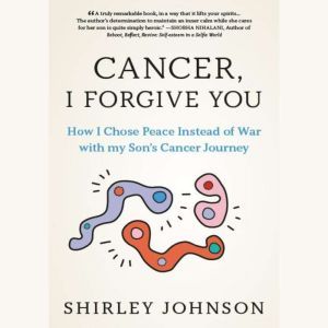 Cancer I Forgive You: How I Chose Peace Instead of War with my Son's Cancer Journey, Shirley Johnson