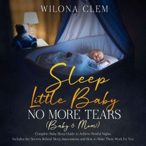 Sleep Little Baby: No More Tears (Baby & Mom!): Complete Baby Sleep Guide to Achieve Restful Nights. Includes the Secrets Behind Sleep Associations and How to Make Them Work for You, Wilona Clem