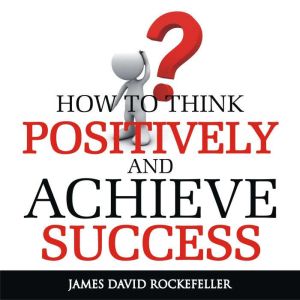 How To Think Positively and Achieve Success, James David Rockefeller