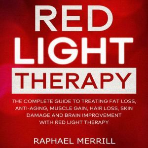Red Light Therapy: The Complete Guide to Treating Fat Loss, Anti-aging, Muscle Gain, Hair Loss, Skin Damage and Brain Improvement with Red Light Therapy, Raphael Merrill