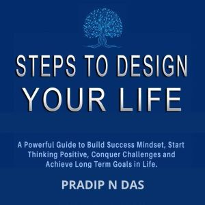 Steps To Design Your Life: A Powerful Guide to Build Success Mindset, Start Thinking Positive, Conquer Challenges and Achieve Long Term Goals in Life., Pradip N Das