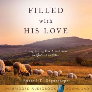 Filled with His Love: Strengthening Our Attachment to God and to Others, Russel T. Osguthorpe