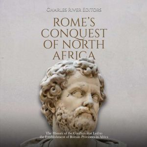 Rome's Conquest of North Africa: The History of the Conflicts that Led to the Establishment of Roman Provinces in Africa, Charles River Editors