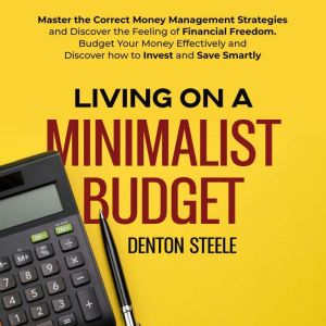 Living on a Minimalist Budget: Master the Correct Money Management Strategies and Discover the Feeling of Financial Freedom. Budget Your Money Effectively and Discover how to Invest and Save Smartly, DENTON STEELE