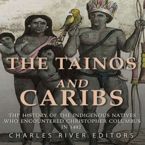 The Tainos and Caribs: The History of the Indigenous Natives Who Encountered Christopher Columbus in 1492, Charles River Editors