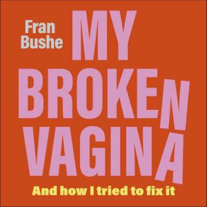 My Broken Vagina: One Woman's Quest to Fix Her Sex Life, and Yours, Fran Bushe