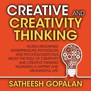 Creativity and Creative Thinking: World-Renowned Entrepreneurs, Professors and Psychologists Share Their Thoughts on Emotional Intelligence, Satheesh Gopalan