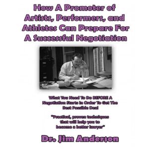 How a Promoter of Artists, Performers, and Athletes Can Prepare for a Successful Negotiation: What You Need to Do BEFORE a Negotiation Starts in Order to Get the Best Possible Outcome, Dr. Jim Anderson