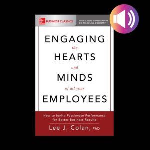 Engaging the Hearts and Minds of All Your Employees: How to Ignite Passionate Performance for Better Business Results, Lee J. Colan
