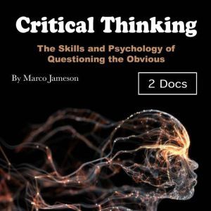 Critical Thinking: The Skills and Psychology of Questioning the Obvious, Marco Jameson