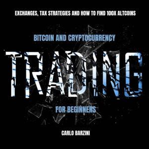 Bitcoin And Cryptocurrency Trading For Beginners: Exchanges, Tax Strategies And How To Find 100x Altcoins, Carlo Barzini