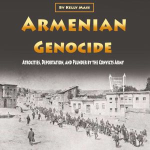 Armenian Genocide: Atrocities, Deportation, and Plunder by the Convicts Army, Kelly Mass
