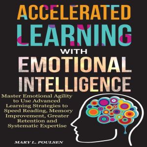 Accelerated Learning with Emotional Intelligence: Master Emotional Agility to Use Advanced Learning Strategies to Speed Reading, Memory Improvement, Greater Retention and Systematic Expertise, Mary L. Poulsen