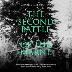 The Second Battle of the Marne: The History and Legacy of the Last German Offensive on the Western Front during World War I, Charles River Editors