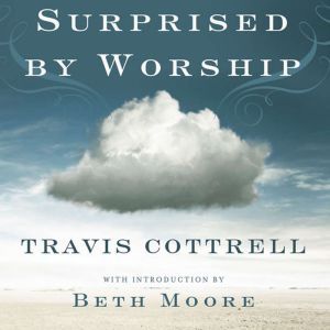 Surprised by Worship: Discovering the Presence of God Where You Least Expect It, Travis Cottrell