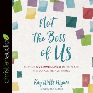 Not the Boss of Us: Putting Overwhelmed in Its Place in a Do-All, Be-All World, Kay Wills Wyma