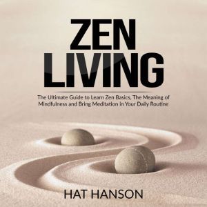 Zen Living: The Ultimate Guide to Learn Zen Basics, The Meaning of Mindfulness and Bring Meditation in Your Daily Routine, Hat Hanson