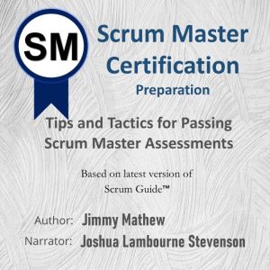 Scrum Master Certification Preparation: Tips and Tactics for Passing Scrum Master Assessments, Jimmy Mathew