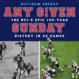 Any Given Sunday: The NFL's Epic 100-Year History in 20 Games, Matthew Sherry