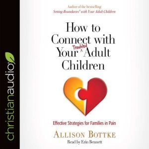 How to Connect with Your Troubled Adult Children: Effective Strategies for Families in Pain, Allison Bottke