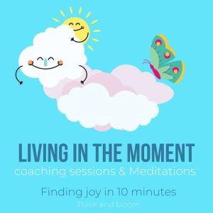 Living in the moment coaching sessions & Meditations - finding joy in 10 minutes: freedom from obsessive thinking, deep profound peace love gratitudes, mindfulness awakening, ultimate freedom, Think and Bloom