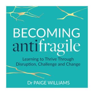 Becoming AntiFragile: Learning to Thrive Through Disruption, Challenge and Change, Dr Paige Williams