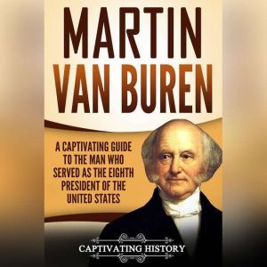 Martin Van Buren: A Captivating Guide to the Man Who Served as the Eighth President of the United States, Captivating History