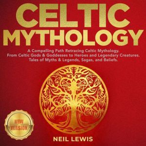 CELTIC MYTHOLOGY: A Compelling Path Retracing Celtic Mythology. From Celtic Gods & Goddesses to Heroes and Legendary Creatures. Tales of Myths & Legends, Sagas, and Beliefs. NEW VERSION, NEIL LEWIS