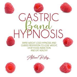 Gastric Band Hypnosis: Rapid Weight Loss Hypnosis and Guided Meditation to Lose Weight, Stop Food Addiction and Eat Healthy, Alison Riley