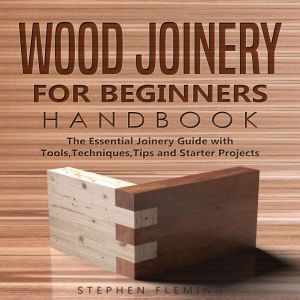 Wood Joinery for Beginners Handbook: The Essential Joinery Guide with Tools, Techniques, Tips and Starter Projects, Stephen Fleming