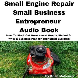 Small Engine Repair Small Business Entrepreneur Audio Book: How To Start, Get Government Grants, Market & Write a Business Plan for Your Small Business, Brian Mahoney