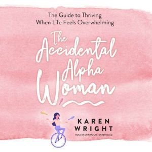 The Accidental Alpha Woman: The Guide to Thriving When Life Feels Overwhelming, Karen Wright