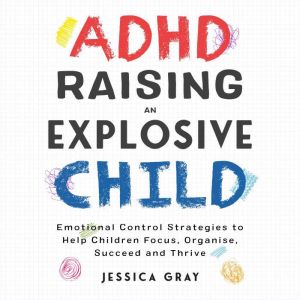 ADHD Raising An Explosive Child: Emotional Control Strategies To Help Children Focus, Organise, Suceed And Thirve, Jessica Gray