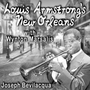 Louis Armstrongs New Orleans, with Wynton Marsalis: A Joe Bev Musical Sound Portrait, Joe Bevilacqua