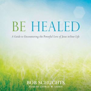 Be Healed: A Guide to Encountering the Powerful Love of Jesus in Your Life, Bob Schuchts