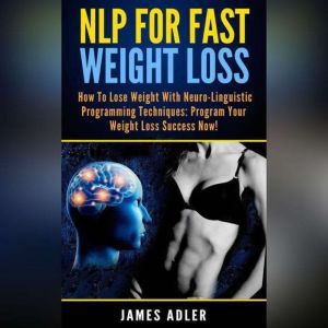 NLP For Fast Weight Loss: How To Lose Weight With Neuro Linguistic Programming, James Adler