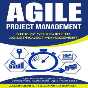 Agile Project Management: Step-by-Step Guide to Agile Project Management (Agile Principles, Agile Software Development, DSDM Atern, Agile Project Scope), Jason Bennett, Jennifer Bowen
